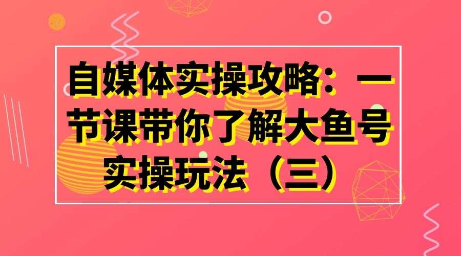自媒体实操攻略：一节课带你了解大鱼号实操玩法（三）