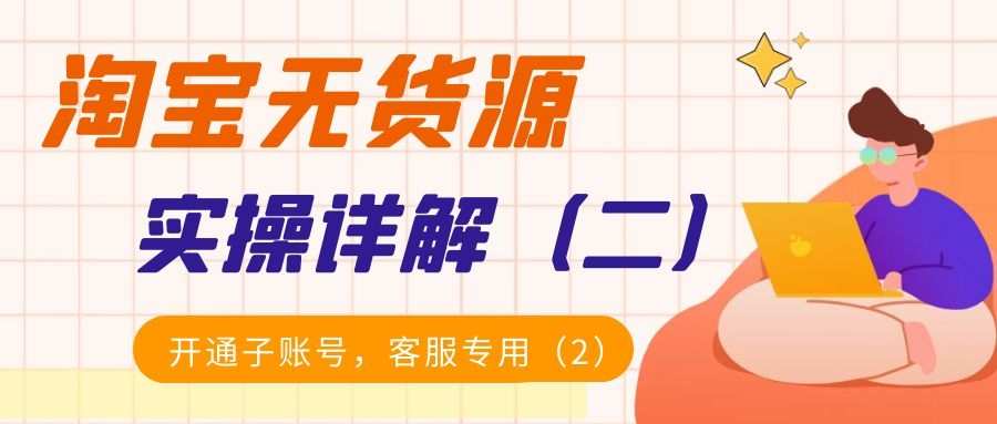 淘宝无货源实操详解（二）：开通子账号，客服专用（2）