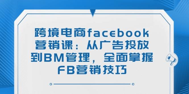 (2.26)跨境电商facebook营销课：从广告投放到BM管理，全面掌握FB营销技巧