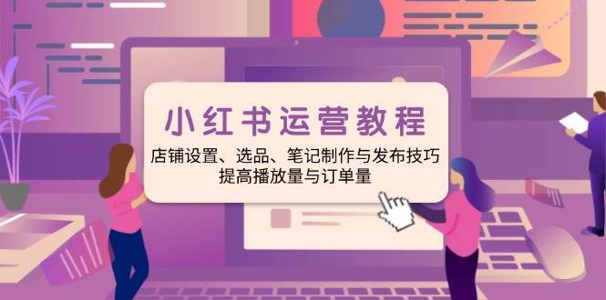 (1.31)小红书运营教程：店铺设置、选品、笔记制作与发布技巧、提高播放量与订
