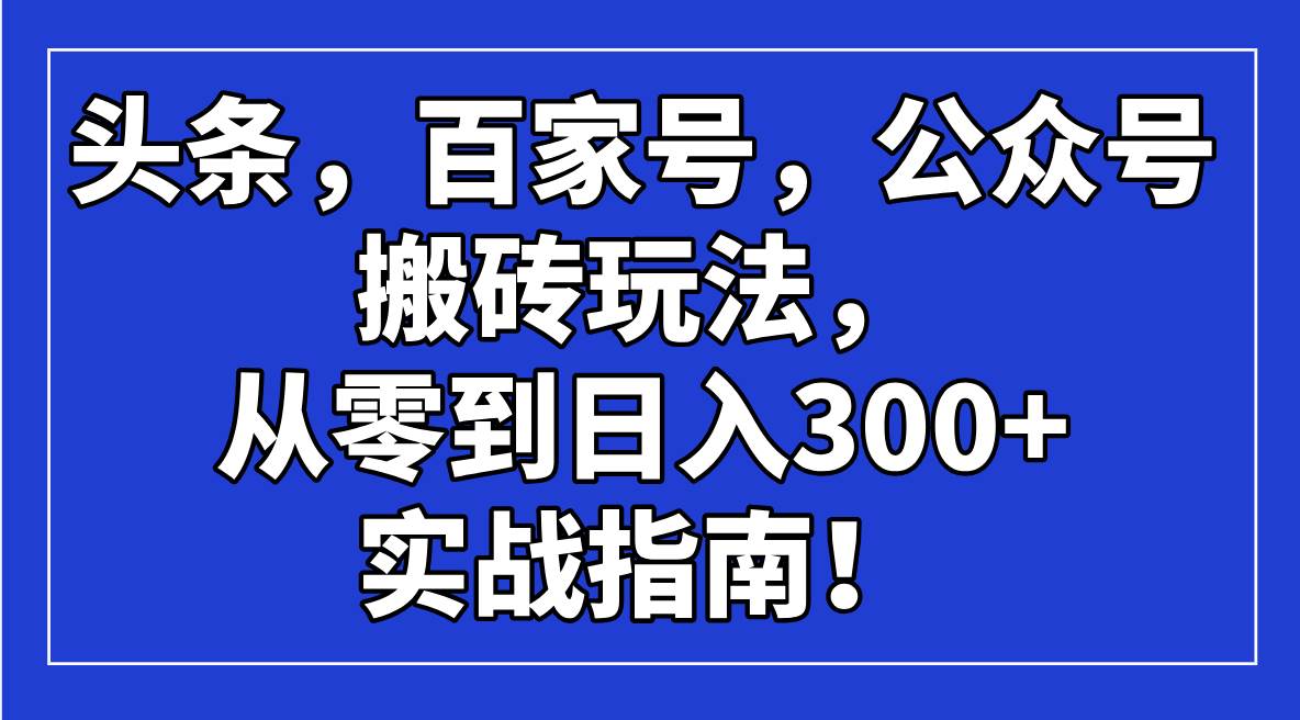 (3.4)头条，百家号，公众号搬砖玩法，从零到日入300+的实战指南！
