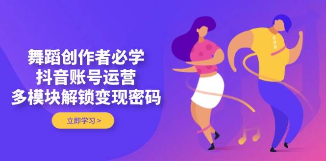(4.30)舞蹈创作者必学，抖音账号运营，多模块解锁变现密码