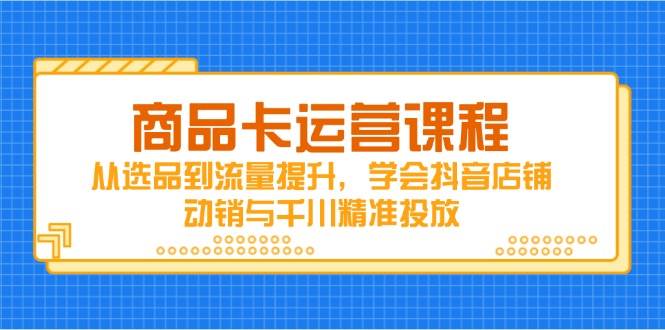 (4.30)商品卡运营课程，从选品到流量提升，学会抖音店铺动销与千川精准投放
