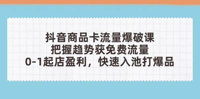 (4.28)抖音商品卡流量爆破课：把握趋势获免费流量，0-1起店盈利，快速入池打爆品