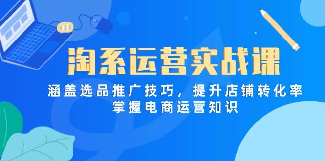 (5.5)淘系运营实战课，涵盖选品推广技巧，提升店铺转化率，掌握电商运营知识