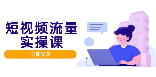 (5.12)短视频流量实战班，人设打造内容优化，矩阵投放管控有序，助力流量变现路