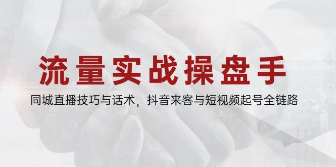(5.18)流量实战操盘手，同城直播技巧与话术，抖音来客与短视频起号全链路