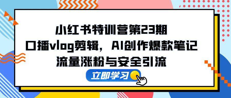 (5.18)小红书特训营第23期，口播vlog剪辑，AI创作爆款笔记，流量涨粉与安全引流