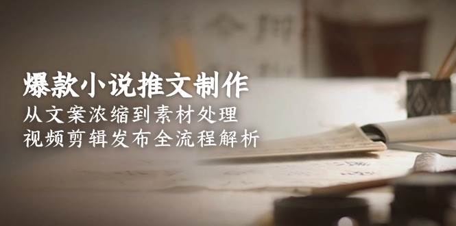 (6.17)爆款小说推文制作，从文案浓缩到素材处理，视频剪辑发布全流程解析