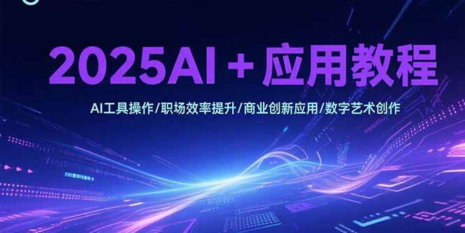 (7.15)2025AI+应用教程，AI工具操作/职场效率提升/商业创新应用/数字艺术创作