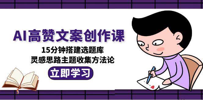 (7.14)AI高赞文案创作课，15分钟搭建选题库，灵感思路主题收集方法论