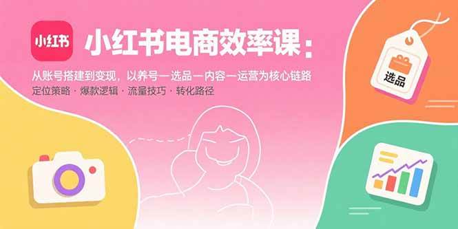 (8.30)小红书电商效率课：从账号搭建到变现，以养号-选品-内容-运营为核心链路