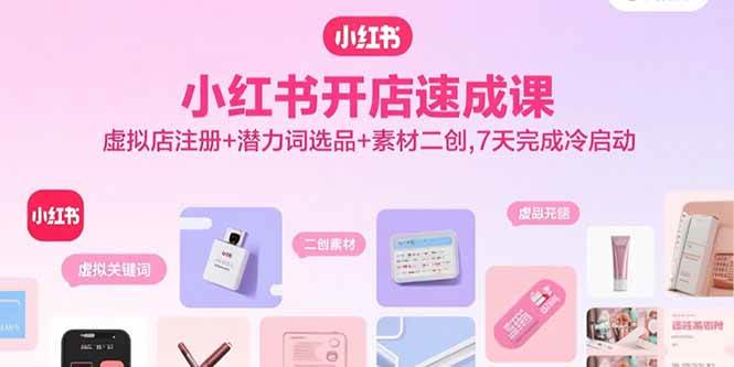(9.8)小红书开店速成课,虚拟店注册+潜力词选品+素材二创,7天完成冷启动