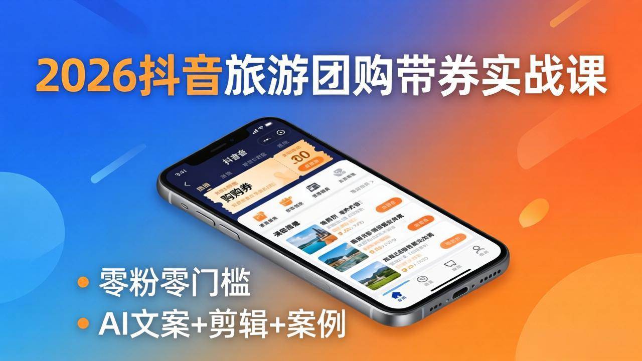 (4.24)2026抖音旅游团购带券实战课：零粉零门槛，AI文案+剪辑+案例，躺着赚门票佣金