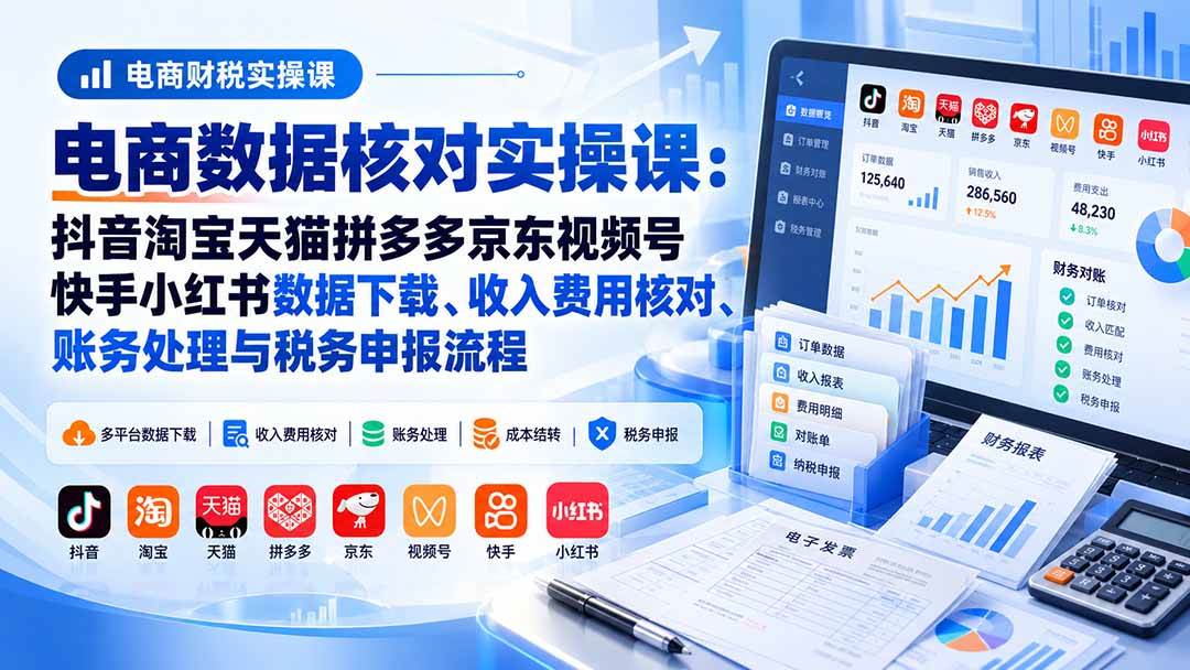 (9.30)电商数据核账实操课：抖音淘宝天猫拼多多京东视频号快手小红书数据下载、收入费用核对、账务处理与税务申报流程