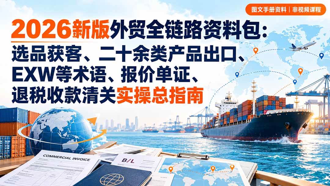 (9.30)2026新版外贸全链路资料包：选品获客、二十余类产品出口、EXW等术语、报价单证、退税收款清关实操总指南